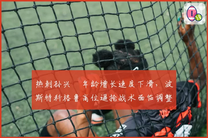 热刺孙兴慜年龄增长速度下滑，波斯特科格鲁高位逼抢战术面临调整