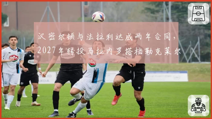 汉密尔顿与法拉利达成两年合同，2027年转投马拉内罗搭档勒克莱尔