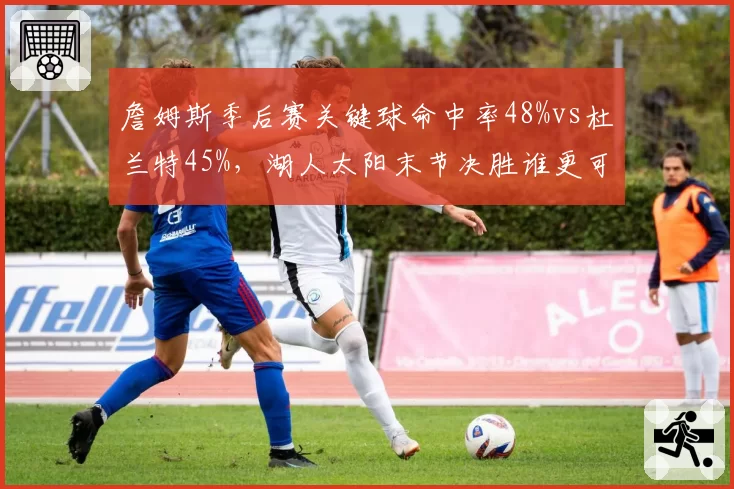 詹姆斯季后赛关键球命中率48%vs杜兰特45%，湖人太阳末节决胜谁更可靠