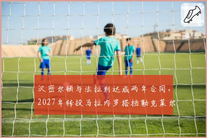 汉密尔顿与法拉利达成两年合同，2027年转投马拉内罗搭档勒克莱尔