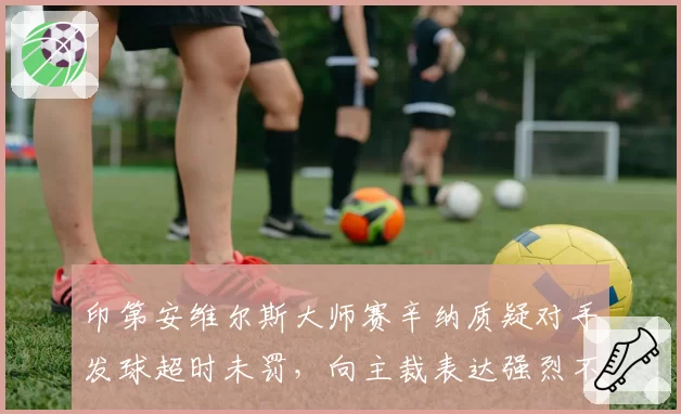 印第安维尔斯大师赛辛纳质疑对手发球超时未罚，向主裁表达强烈不满