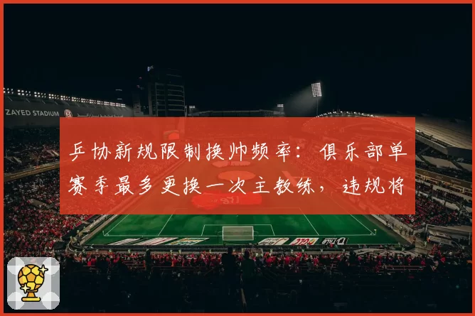乒协新规限制换帅频率：俱乐部单赛季最多更换一次主教练，违规将扣分