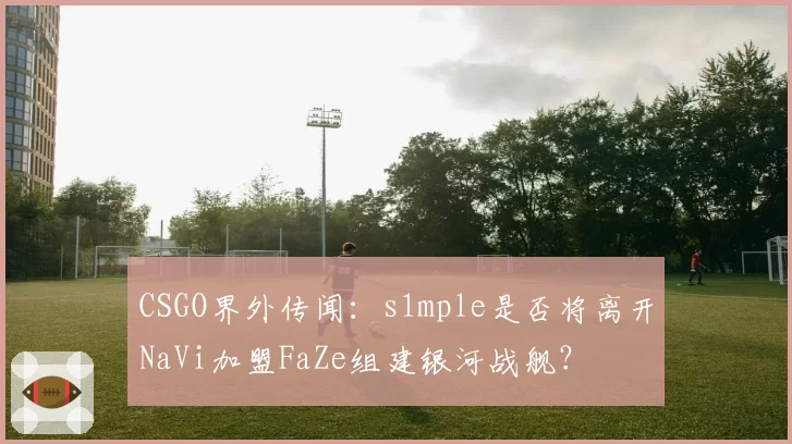 CSGO界外传闻：s1mple是否将离开NaVi加盟FaZe组建银河战舰？