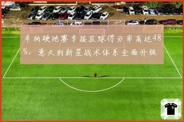辛纳硬地赛季接发球得分率高达48%,意大利新星战术体系全面升级