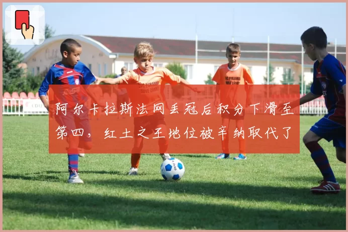 阿尔卡拉斯法网丢冠后积分下滑至第四，红土之王地位被辛纳取代了吗？