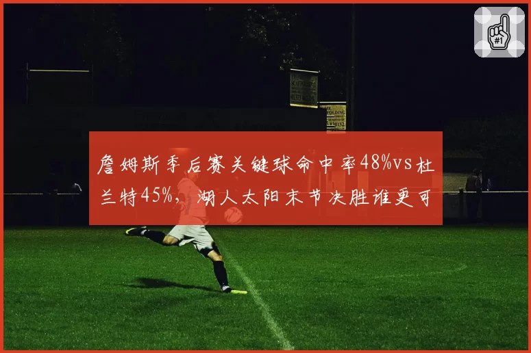 詹姆斯季后赛关键球命中率48%vs杜兰特45%，湖人太阳末节决胜谁更可靠