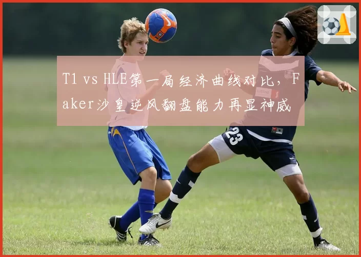 T1 vs HLE第一局经济曲线对比，Faker沙皇逆风翻盘能力再显神威