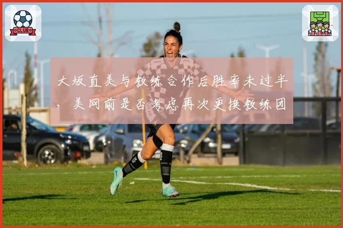 大坂直美与教练合作后胜率未过半，美网前是否考虑再次更换教练团队？