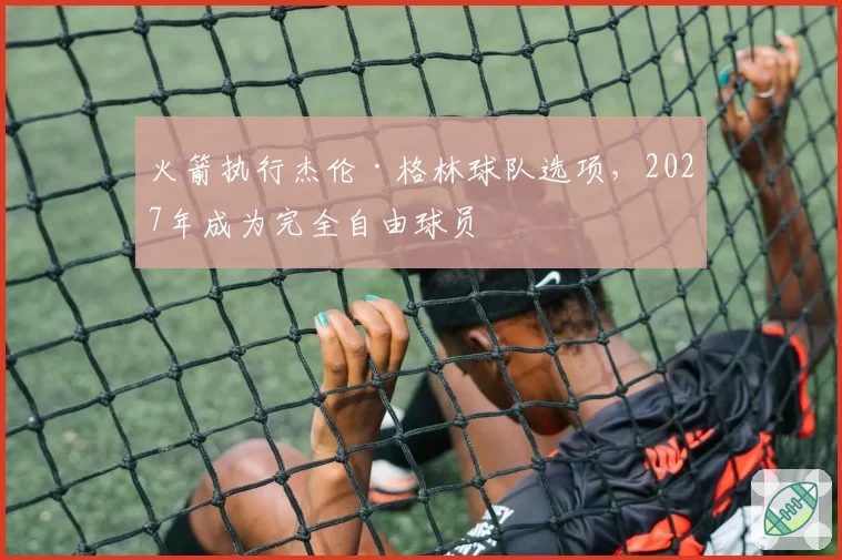 火箭执行杰伦·格林球队选项，2027年成为完全自由球员