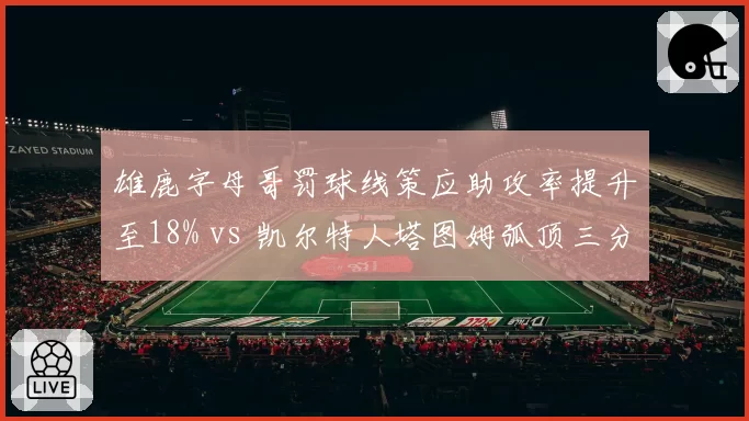 雄鹿字母哥罚球线策应助攻率提升至18% vs 凯尔特人塔图姆弧顶三分出手占比40%，空间利用差异