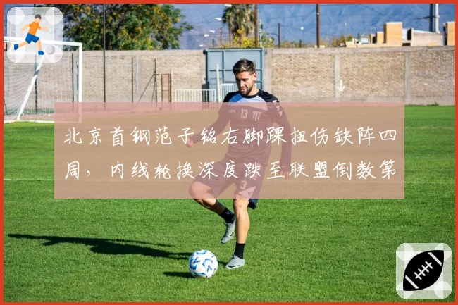 北京首钢范子铭右脚踝扭伤缺阵四周，内线轮换深度跌至联盟倒数第三