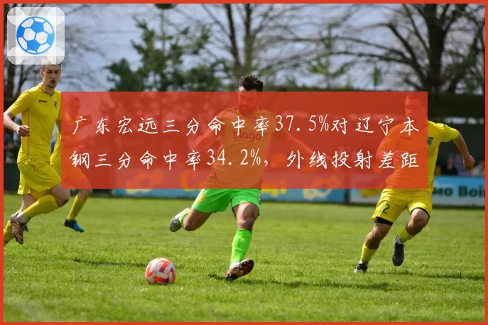 广东宏远三分命中率37.5%对辽宁本钢三分命中率34.2%，外线投射差距显现