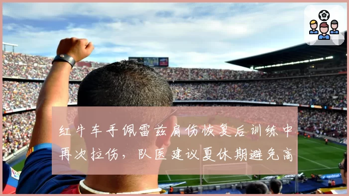 红牛车手佩雷兹肩伤恢复后训练中再次拉伤，队医建议夏休期避免高强度训练