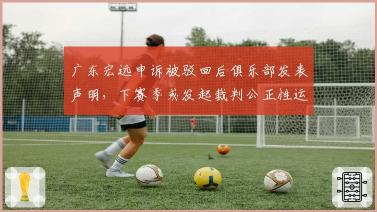 广东宏远申诉被驳回后俱乐部发表声明，下赛季或发起裁判公正性运动