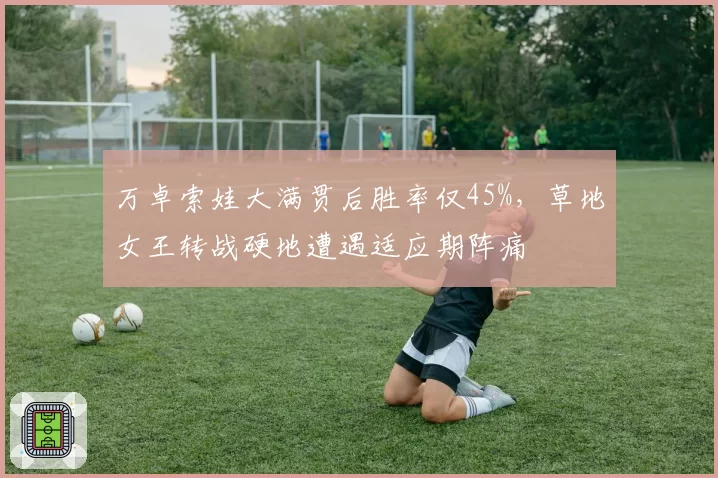 万卓索娃大满贯后胜率仅45%，草地女王转战硬地遭遇适应期阵痛