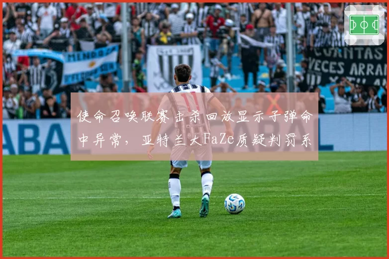 使命召唤联赛击杀回放显示子弹命中异常，亚特兰大FaZe质疑判罚系统？