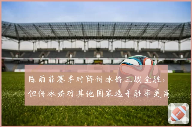 陈雨菲赛季对阵何冰娇三战全胜,但何冰娇对其他国家选手胜率更高