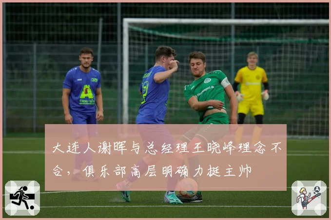 大连人谢晖与总经理王晓峰理念不合，俱乐部高层明确力挺主帅