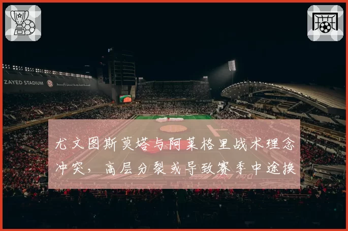 尤文图斯莫塔与阿莱格里战术理念冲突，高层分裂或导致赛季中途换帅