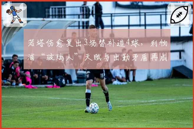 若塔伤愈复出3场替补造4球，利物浦“玻璃人”天赋与出勤矛盾再成焦点