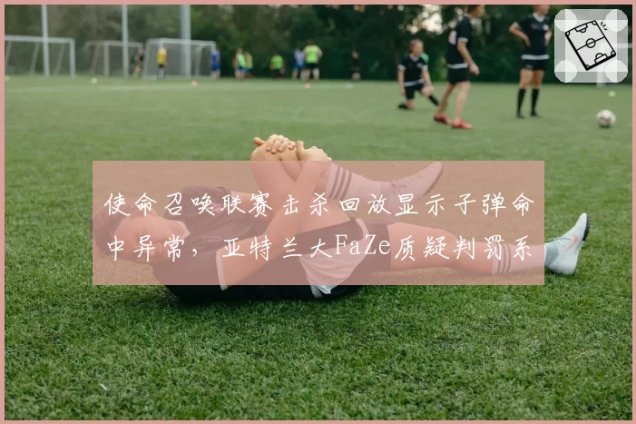 使命召唤联赛击杀回放显示子弹命中异常，亚特兰大FaZe质疑判罚系统？