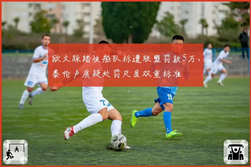 欧文踩踏快船队标遭联盟罚款5万，泰伦卢质疑处罚尺度双重标准