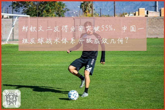郑钦文二发得分率突破55%，中国一姐发球战术体系升级成效几何？