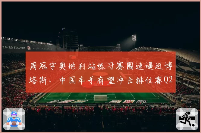 周冠宇奥地利站练习赛圈速逼近博塔斯,中国车手有望冲击排位赛Q2