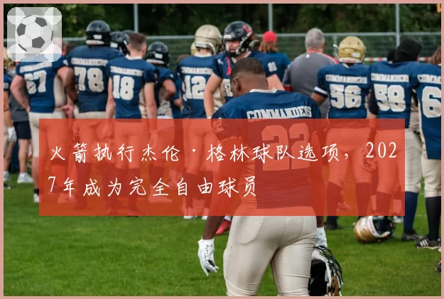火箭执行杰伦·格林球队选项，2027年成为完全自由球员
