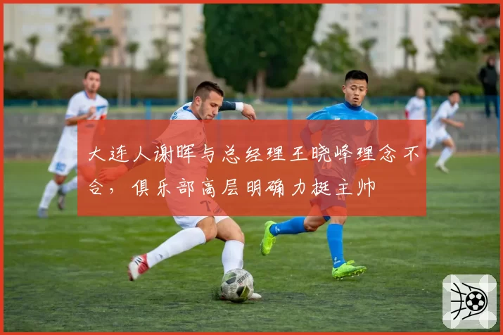 大连人谢晖与总经理王晓峰理念不合，俱乐部高层明确力挺主帅
