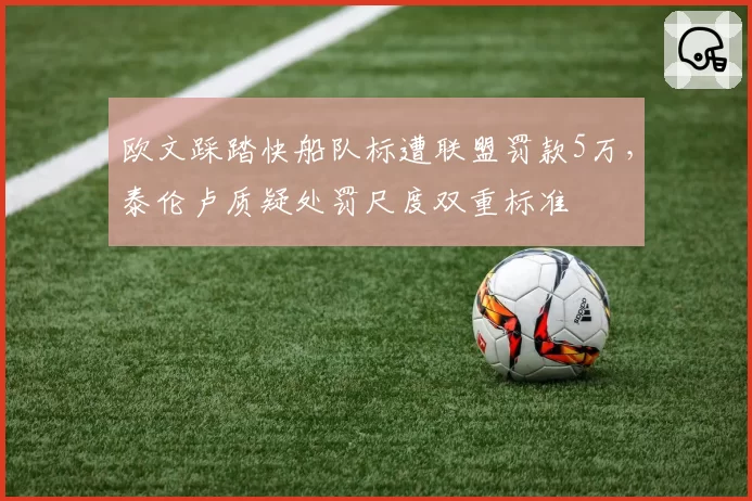 欧文踩踏快船队标遭联盟罚款5万，泰伦卢质疑处罚尺度双重标准