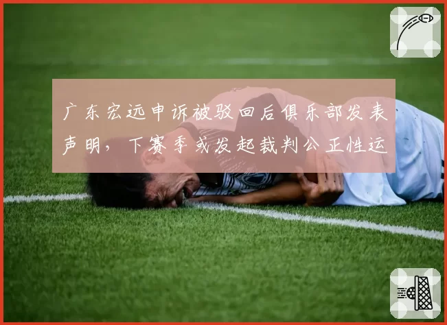 广东宏远申诉被驳回后俱乐部发表声明，下赛季或发起裁判公正性运动