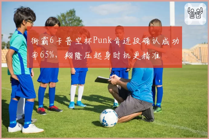 街霸6卡普空杯Punk肯连段确认成功率65%，翔隆压起身时机更精准