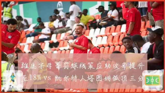 雄鹿字母哥罚球线策应助攻率提升至18% vs 凯尔特人塔图姆弧顶三分出手占比40%，空间利用差异