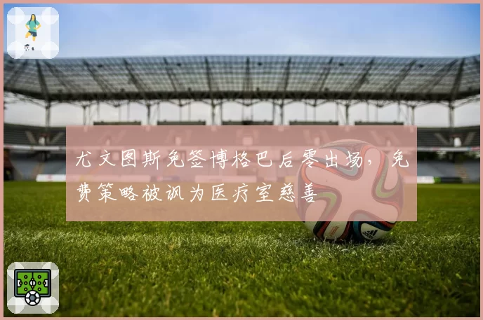尤文图斯免签博格巴后零出场，免费策略被讽为医疗室慈善