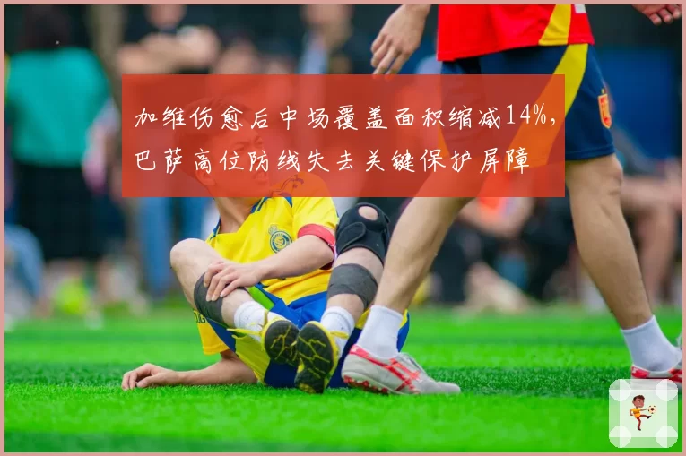 加维伤愈后中场覆盖面积缩减14%，巴萨高位防线失去关键保护屏障