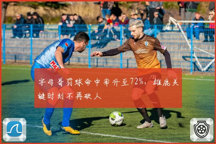 字母哥罚球命中率升至72%，雄鹿关键时刻不再砍人