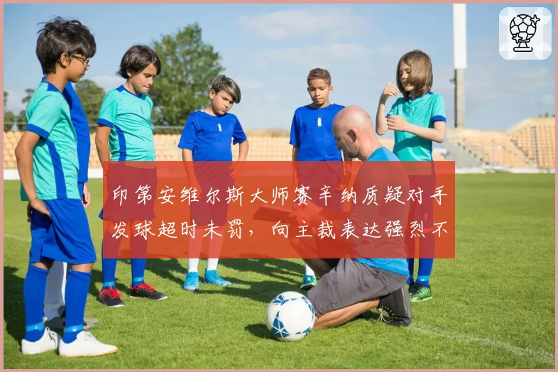印第安维尔斯大师赛辛纳质疑对手发球超时未罚，向主裁表达强烈不满