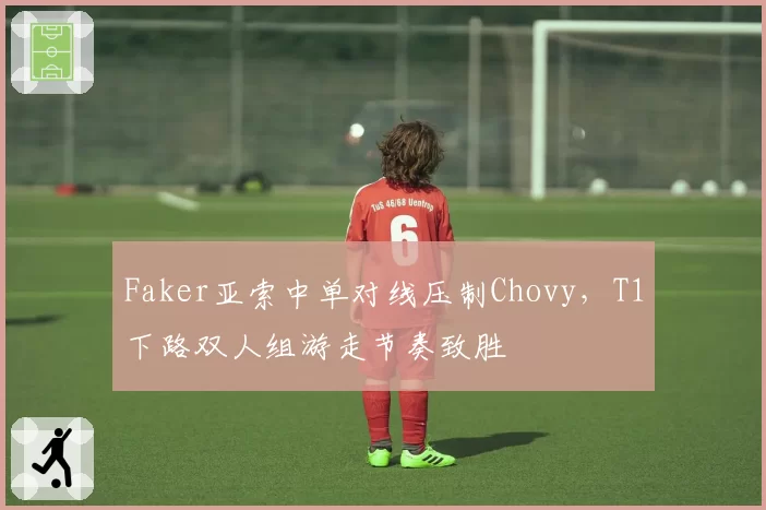 Faker亚索中单对线压制Chovy，T1下路双人组游走节奏致胜