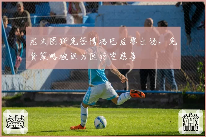尤文图斯免签博格巴后零出场，免费策略被讽为医疗室慈善
