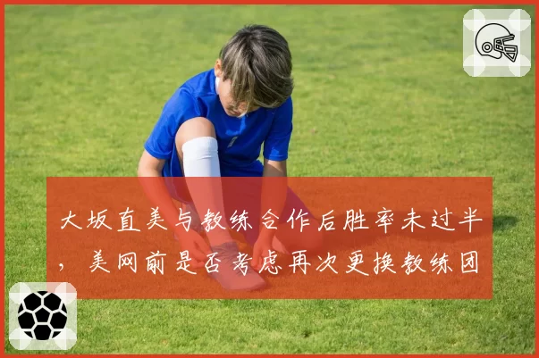 大坂直美与教练合作后胜率未过半，美网前是否考虑再次更换教练团队？