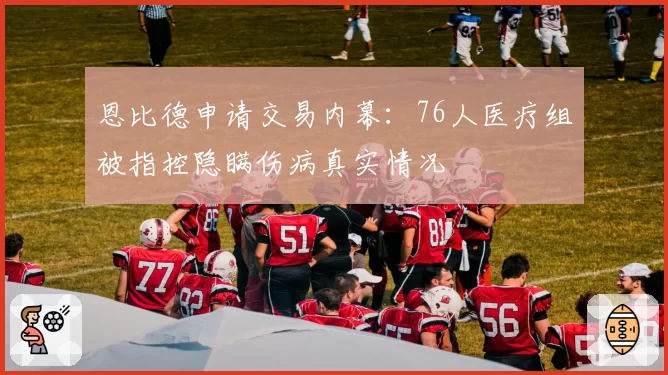 恩比德申请交易内幕：76人医疗组被指控隐瞒伤病真实情况
