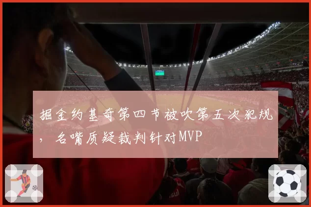 掘金约基奇第四节被吹第五次犯规，名嘴质疑裁判针对MVP